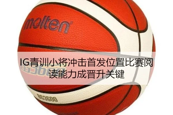 IG青训小将冲击首发位置比赛阅读能力成晋升关键